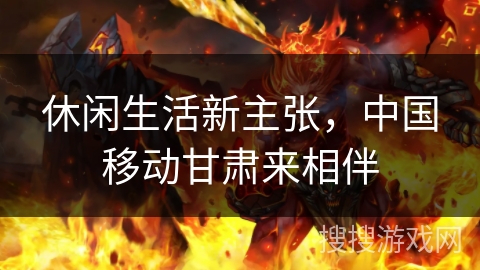 休闲生活新主张，中国移动甘肃来相伴