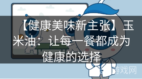 【健康美味新主张】玉米油:让每一餐都成为健康的选择