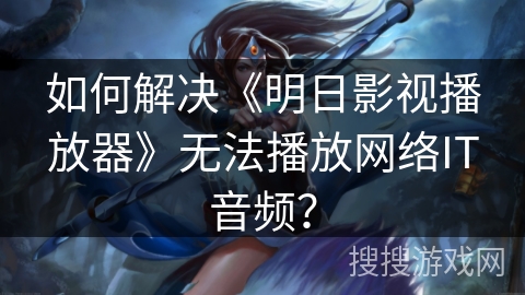 如何解决《明日影视播放器》无法播放网络IT音频? 如何解决《明日影视播放器》无法播放网络IT音频?