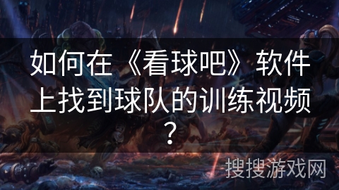 如何在《看球吧》软件上找到球队的训练视频？