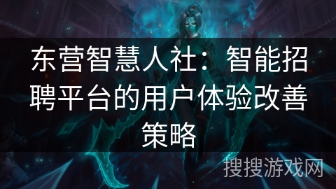 东营智慧人社:智能招聘平台的用户体验改善策略 东营智慧人社:智能招聘平台的用户体验改善策略