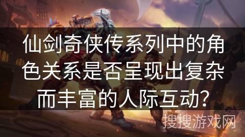 仙剑奇侠传系列中的角色关系是否呈现出复杂而丰富的人际互动？