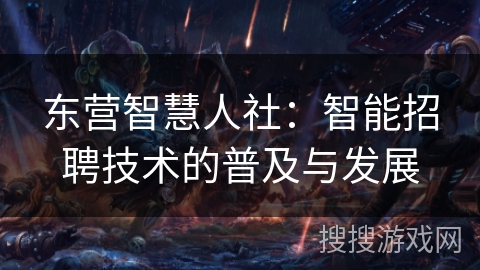 东营智慧人社：智能招聘技术的普及与发展