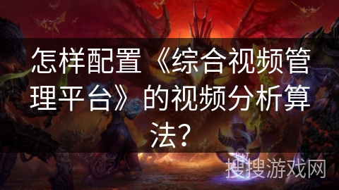 怎样配置《综合视频管理平台》的视频分析算法？