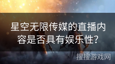 星空无限传媒的直播内容是否具有娱乐性? 星空无限传媒的直播内容是否具有娱乐性?