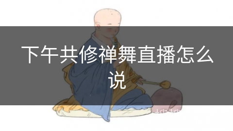 下午共修禅舞直播怎么说 下午共修禅舞直播怎么说