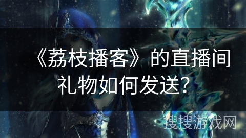 《荔枝播客》的直播间礼物如何发送？