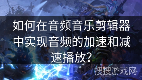 如何在音频音乐剪辑器中实现音频的加速和减速播放？