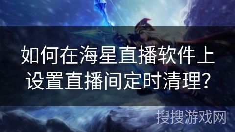 如何在海星直播软件上设置直播间定时清理? 如何在海星直播软件上设置直播间定时清理?