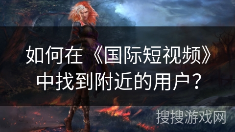 如何在《国际短视频》中找到附近的用户？