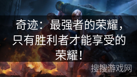奇迹:最强者的荣耀,只有胜利者才能享受的荣耀! 奇迹:最强者的荣耀,只有胜利者才能享受的荣耀!