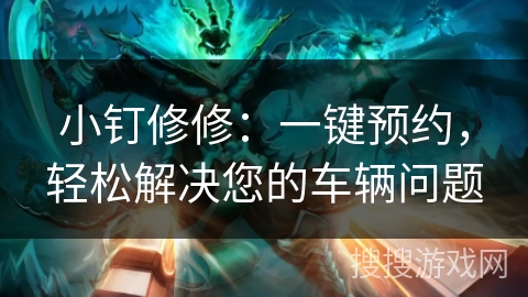 小钉修修:一键预约,轻松解决您的车辆问题 小钉修修:一键预约,轻松解决您的车辆问题