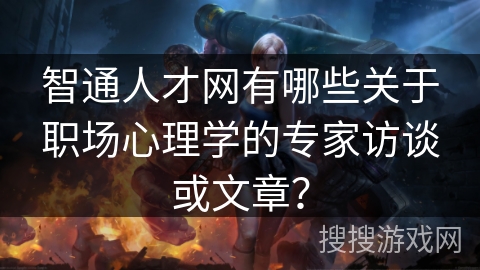 智通人才网有哪些关于职场心理学的专家访谈或文章? 智通人才网有哪些关于职场心理学的专家访谈或文章?