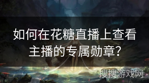 如何在花糖直播上查看主播的专属勋章？