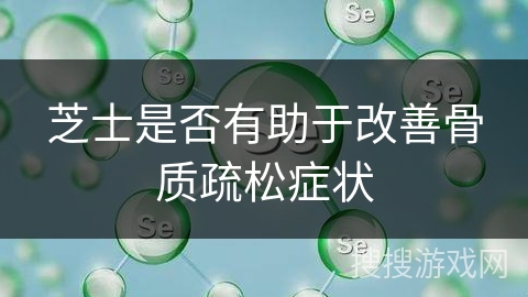 芝士是否有助于改善骨质疏松症状