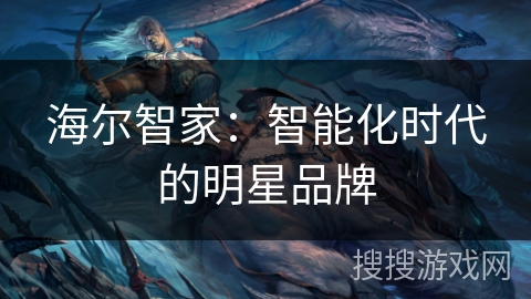 海尔智家:智能化时代的明星品牌 海尔智家:智能化时代的明星品牌