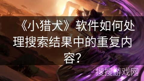 《小猎犬》软件如何处理搜索结果中的重复内容？