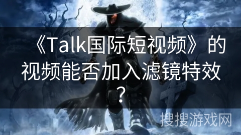《Talk国际短视频》的视频能否加入滤镜特效？