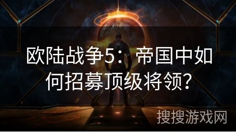 欧陆战争5:帝国中如何招募顶级将领? 欧陆战争5:帝国中如何招募顶级将领?