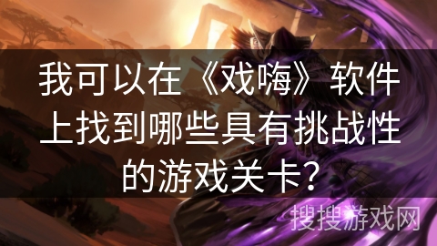 我可以在《戏嗨》软件上找到哪些具有挑战性的游戏关卡? 我可以在《戏嗨》软件上找到哪些具有挑战性的游戏关卡?