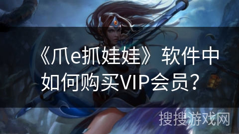 《爪e抓娃娃》软件中如何购买VIP会员? 《爪e抓娃娃》软件中如何购买VIP会员?