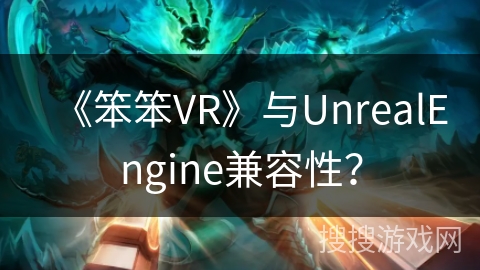 《笨笨VR》与UnrealEngine兼容性? 《笨笨VR》与UnrealEngine兼容性?