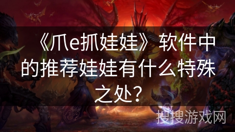 《爪e抓娃娃》软件中的推荐娃娃有什么特殊之处? 《爪e抓娃娃》软件中的推荐娃娃有什么特殊之处?