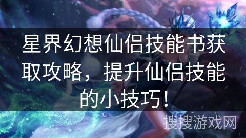 星界幻想仙侣技能书获取攻略，提升仙侣技能的小技巧！
