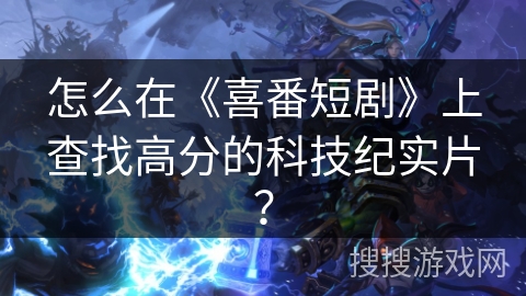 怎么在《喜番短剧》上查找高分的科技纪实片? 怎么在《喜番短剧》上查找高分的科技纪实片?