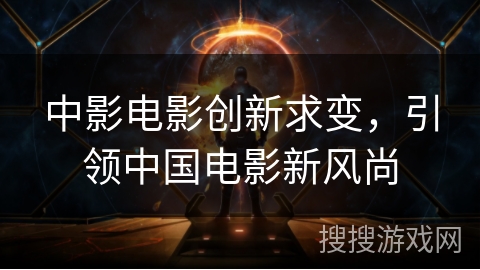 中影电影创新求变，引领中国电影新风尚