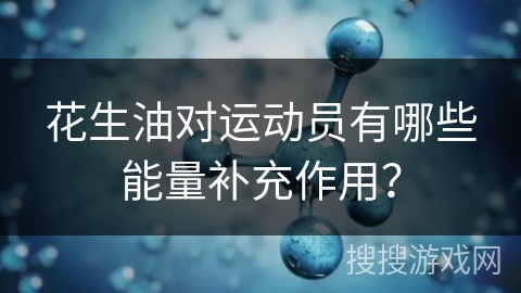 花生油对运动员有哪些能量补充作用?