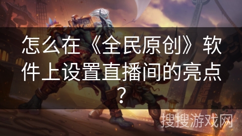 怎么在《全民原创》软件上设置直播间的亮点? 怎么在《全民原创》软件上设置直播间的亮点?
