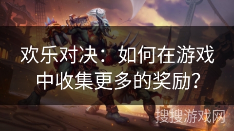 欢乐对决:如何在游戏中收集更多的奖励? 欢乐对决:如何在游戏中收集更多的奖励?