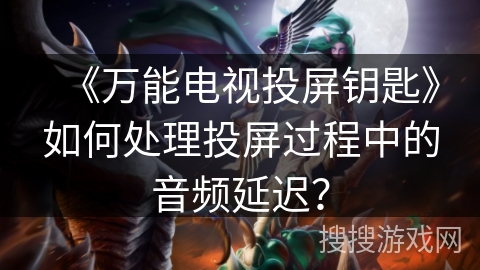 《万能电视投屏钥匙》如何处理投屏过程中的音频延迟? 《万能电视投屏钥匙》如何处理投屏过程中的音频延迟?
