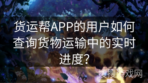 货运帮APP的用户如何查询货物运输中的实时进度？