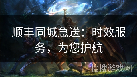 顺丰同城急送:时效服务,为您护航 顺丰同城急送:时效服务,为您护航