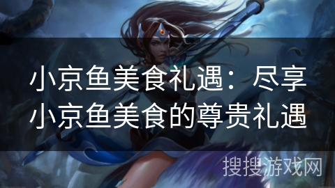 小京鱼美食礼遇:尽享小京鱼美食的尊贵礼遇 小京鱼美食礼遇:尽享小京鱼美食的尊贵礼遇