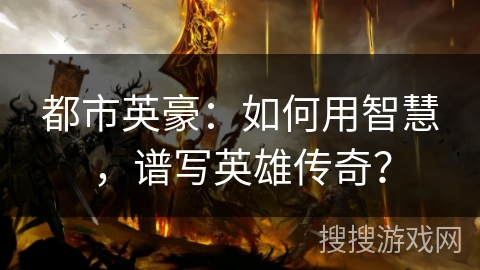 都市英豪：如何用智慧，谱写英雄传奇？