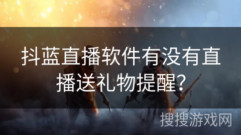 抖蓝直播软件有没有直播送礼物提醒? 抖蓝直播软件有没有直播送礼物提醒?