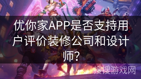优你家APP是否支持用户评价装修公司和设计师？