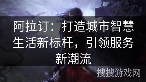 阿拉订:打造城市智慧生活新标杆,引领服务新潮流 阿拉订:打造城市智慧生活新标杆,引领服务新潮流