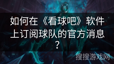 如何在《看球吧》软件上订阅球队的官方消息？