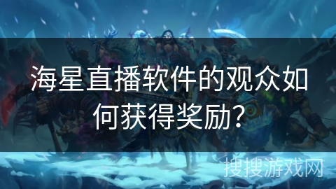 海星直播软件的观众如何获得奖励？