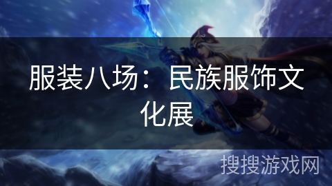 服装八场:民族服饰文化展 服装八场:民族服饰文化展