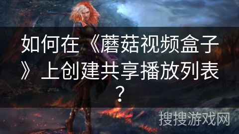 如何在《蘑菇视频盒子》上创建共享播放列表? 如何在《蘑菇视频盒子》上创建共享播放列表?