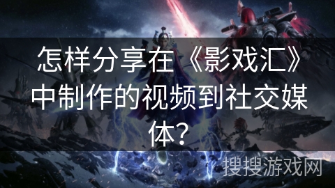 怎样分享在《影戏汇》中制作的视频到社交媒体？