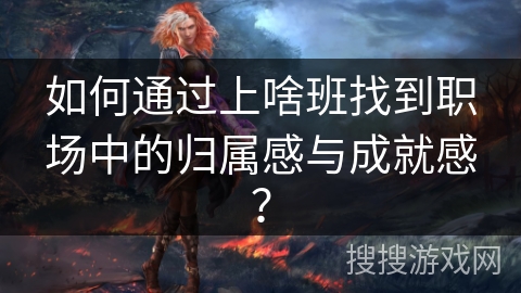 如何通过上啥班找到职场中的归属感与成就感? 如何通过上啥班找到职场中的归属感与成就感?