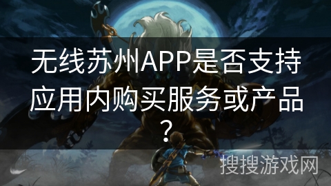 无线苏州APP是否支持应用内购买服务或产品? 无线苏州APP是否支持应用内购买服务或产品?