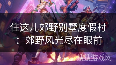 住这儿郊野别墅度假村:郊野风光尽在眼前 住这儿郊野别墅度假村:郊野风光尽在眼前