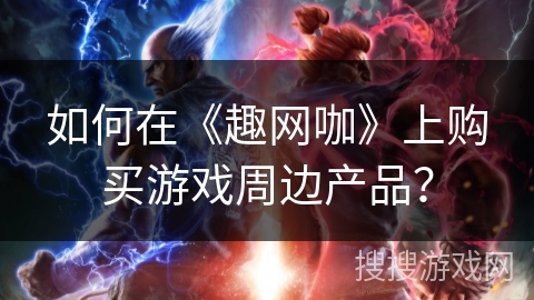 如何在《趣网咖》上购买游戏周边产品? 如何在《趣网咖》上购买游戏周边产品?